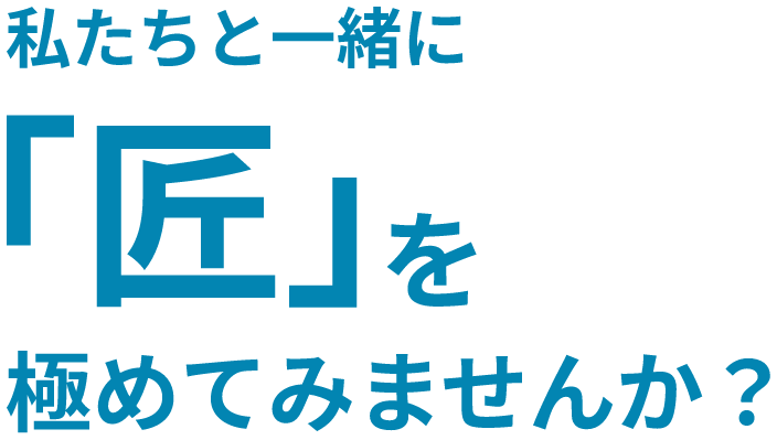 私たちと一緒に「匠」を極めてみませんか？